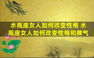 水瓶座女人如何改变性格 水瓶座女人如何改变性格和脾气